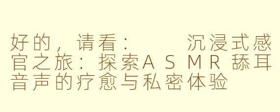 好的,请看:
沉浸式感官之旅:探索ASMR舔耳音声的疗愈与私密体验