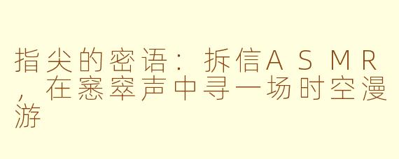 指尖的密语：拆信ASMR，在窸窣声中寻一场时空漫游