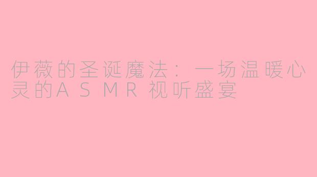 伊薇的圣诞魔法:一场温暖心灵的ASMR视听盛宴