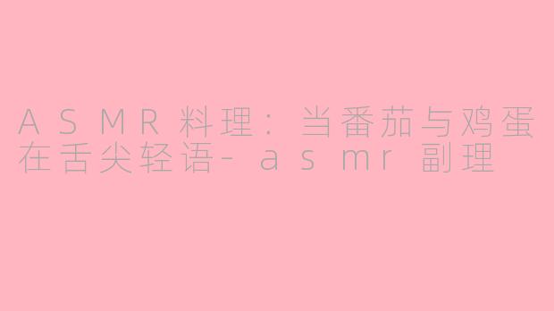ASMR料理:当番茄与鸡蛋在舌尖轻语-asmr副理
