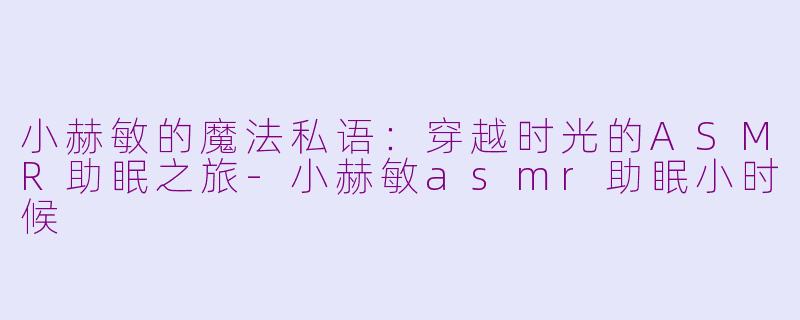 小赫敏的魔法私语:穿越时光的ASMR助眠之旅-小赫敏asmr助眠小时候
