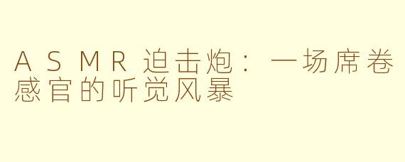 ASMR迫击炮:一场席卷感官的听觉风暴