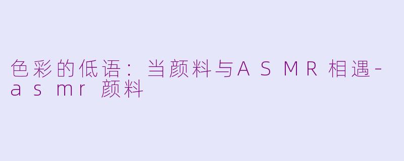 色彩的低语:当颜料与ASMR相遇-asmr颜料