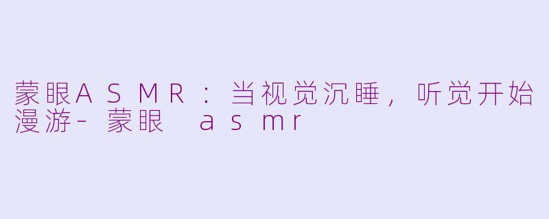蒙眼ASMR:当视觉沉睡,听觉开始漫游-蒙眼 asmr