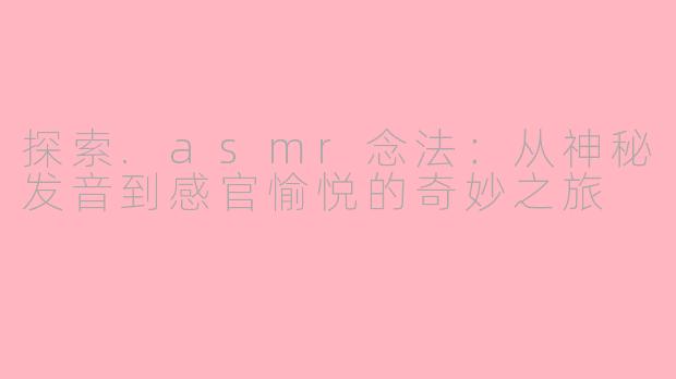 探索.asmr念法:从神秘发音到感官愉悦的奇妙之旅