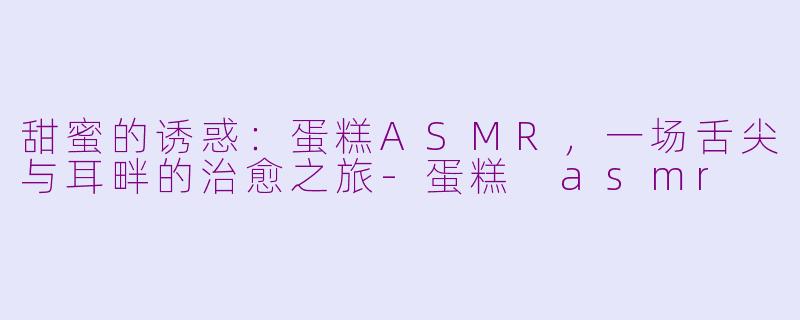 甜蜜的诱惑:蛋糕ASMR,一场舌尖与耳畔的治愈之旅-蛋糕 asmr