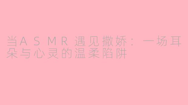 当ASMR遇见撒娇:一场耳朵与心灵的温柔陷阱