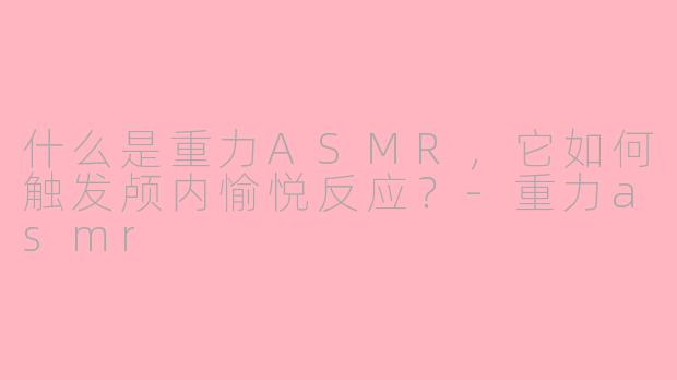 什么是重力ASMR，它如何触发颅内愉悦反应？-重力asmr