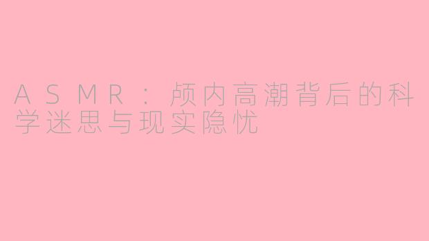 ASMR：颅内高潮背后的科学迷思与现实隐忧