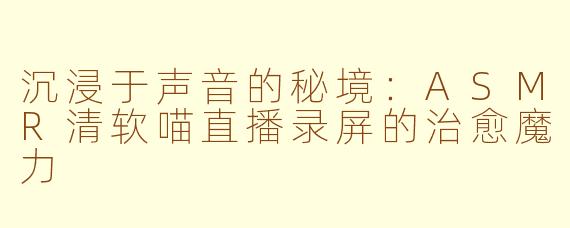 沉浸于声音的秘境:ASMR清软喵直播录屏的治愈魔力