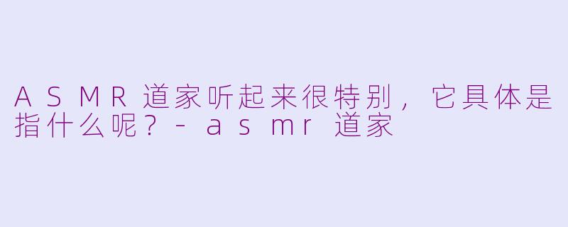 ASMR道家听起来很特别,它具体是指什么呢?-asmr道家