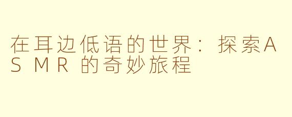 在耳边低语的世界:探索ASMR的奇妙旅程