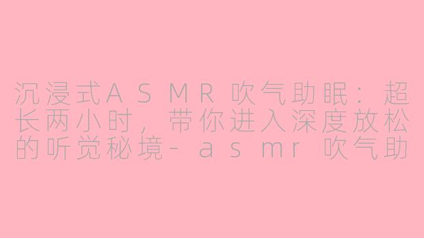 沉浸式ASMR吹气助眠：超长两小时，带你进入深度放松的听觉秘境-asmr吹气助眠超长时间
