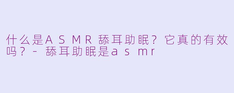 什么是ASMR舔耳助眠？它真的有效吗？