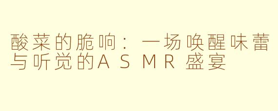 酸菜的脆响:一场唤醒味蕾与听觉的ASMR盛宴