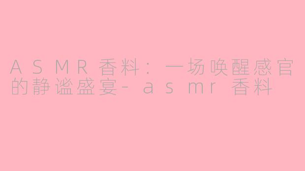 ASMR香料：一场唤醒感官的静谧盛宴-asmr香料