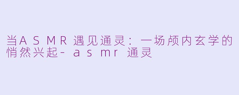 当ASMR遇见通灵：一场颅内玄学的悄然兴起-asmr通灵