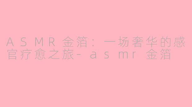 ASMR金箔:一场奢华的感官疗愈之旅-asmr金箔