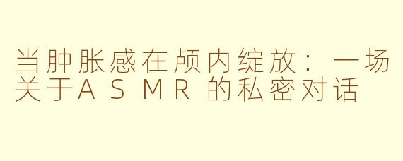 当肿胀感在颅内绽放:一场关于ASMR的私密对话