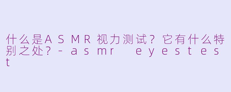 什么是ASMR视力测试?它有什么特别之处?-asmr eyestest