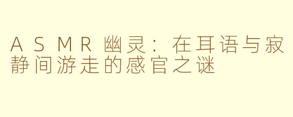 ASMR幽灵：在耳语与寂静间游走的感官之谜