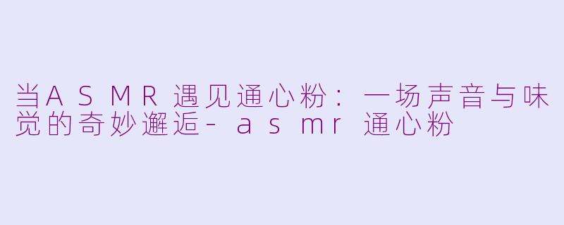 当ASMR遇见通心粉:一场声音与味觉的奇妙邂逅-asmr通心粉