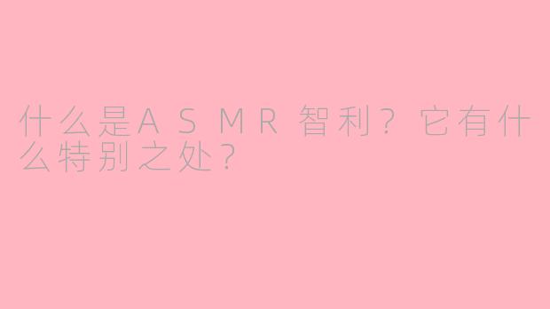 什么是ASMR智利？它有什么特别之处？