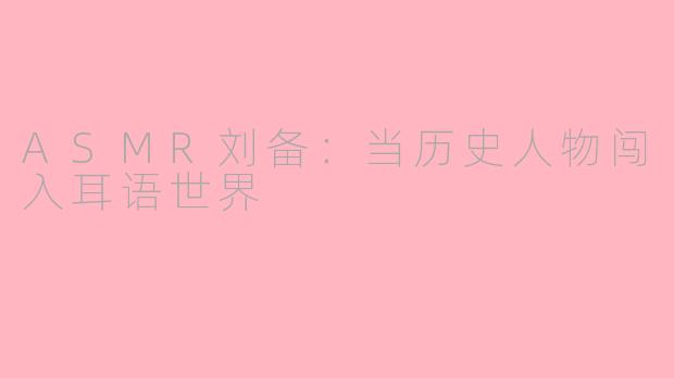 ASMR刘备：当历史人物闯入耳语世界