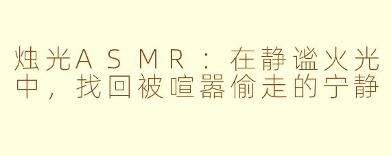 烛光ASMR:在静谧火光中,找回被喧嚣偷走的宁静
