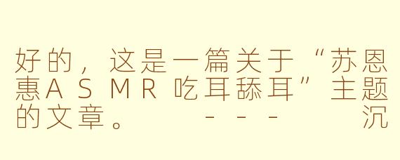 好的，这是一篇关于“苏恩惠ASMR吃耳舔耳”主题的文章。

---

沉浸式感官体验：探索苏恩惠ASMR中的“吃耳舔耳”之声