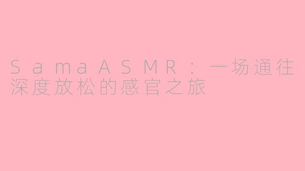 SamaASMR:一场通往深度放松的感官之旅