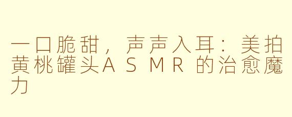 一口脆甜，声声入耳：美拍黄桃罐头ASMR的治愈魔力