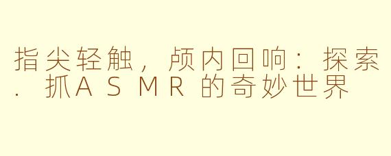 指尖轻触,颅内回响:探索.抓ASMR的奇妙世界