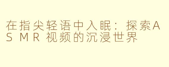 在指尖轻语中入眠:探索ASMR视频的沉浸世界