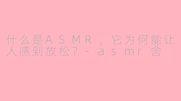 什么是ASMR,它为何能让人感到放松?-asmr舍