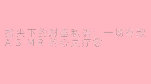 指尖下的财富私语：一场存款ASMR的心灵疗愈