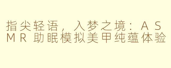 指尖轻语，入梦之境：ASMR助眠模拟美甲纯蕴体验