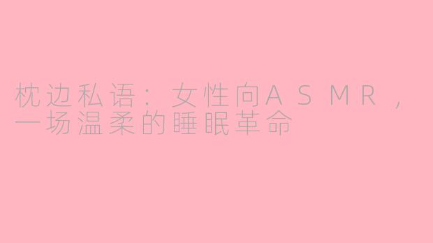 枕边私语:女性向ASMR,一场温柔的睡眠革命