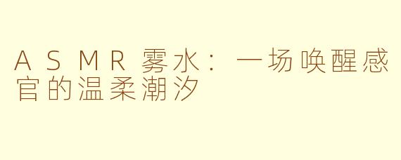 ASMR雾水:一场唤醒感官的温柔潮汐