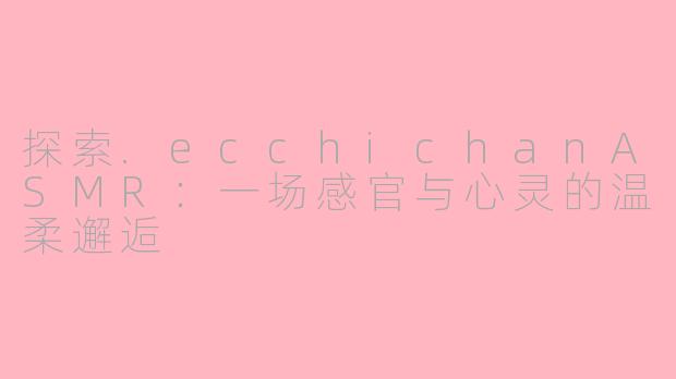 探索.ecchichanASMR:一场感官与心灵的温柔邂逅