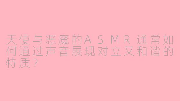 天使与恶魔的ASMR通常如何通过声音展现对立又和谐的特质?