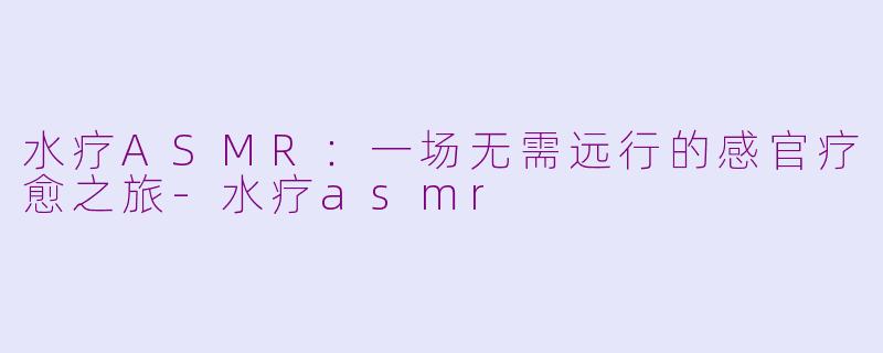 水疗ASMR:一场无需远行的感官疗愈之旅-水疗asmr