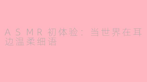 ASMR初体验：当世界在耳边温柔细语