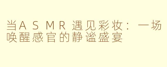 当ASMR遇见彩妆:一场唤醒感官的静谧盛宴