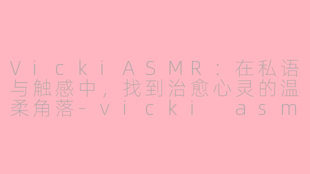 VickiASMR：在私语与触感中，找到治愈心灵的温柔角落-vicki asmr