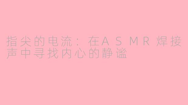 指尖的电流:在ASMR焊接声中寻找内心的静谧