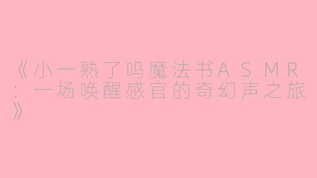 《小一熟了吗魔法书ASMR:一场唤醒感官的奇幻声之旅》