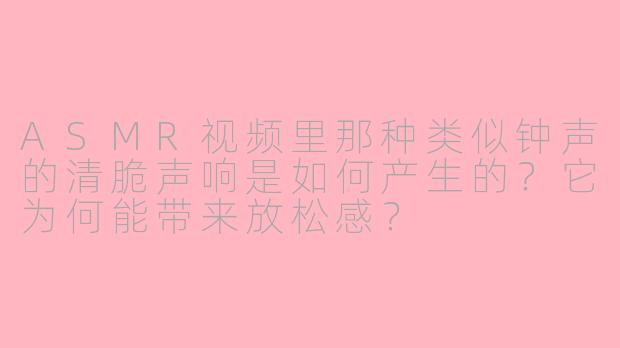 ASMR视频里那种类似钟声的清脆声响是如何产生的？它为何能带来放松感？