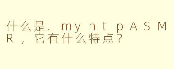 什么是.myntpASMR,它有什么特点?