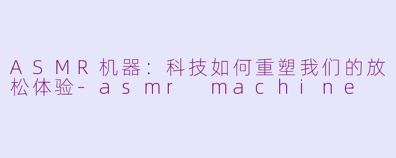 ASMR机器:科技如何重塑我们的放松体验-asmr machine